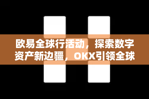 欧易全球行活动,探索数字资产新边疆,OKX引领全球化布局 欧易全球行活动,探索数字资产新边疆,OKX引领全球化布局