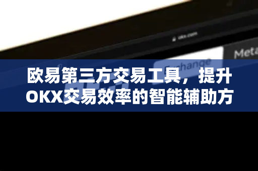 欧易第三方交易工具，提升OKX交易效率的智能辅助方案全解析