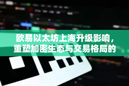 欧易以太坊上海升级影响,重塑加密生态与交易格局的全面解析 欧易以太坊上海升级影响,重塑加密生态与交易格局的全面解析