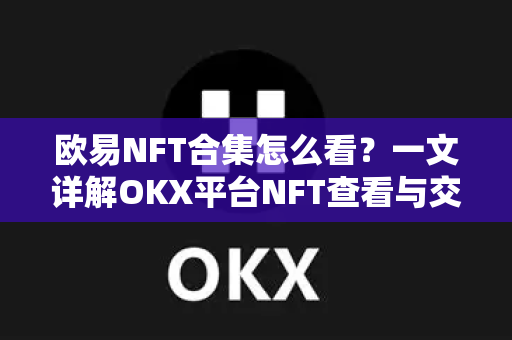 欧易NFT合集怎么看？一文详解OKX平台NFT查看与交易全指南