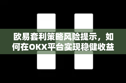 欧易套利策略风险提示,如何在OKX平台实现稳健收益与风控平衡 欧易套利策略风险提示,如何在OKX平台实现稳健收益与风控平衡