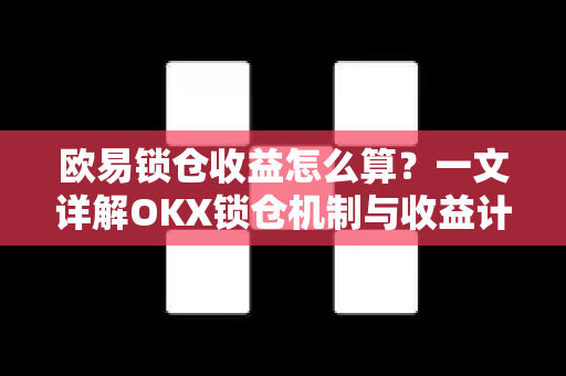 欧易锁仓收益怎么算?一文详解OKX锁仓机制与收益计算全攻略 欧易锁仓收益怎么算?一文详解OKX锁仓机制与收益计算全攻略