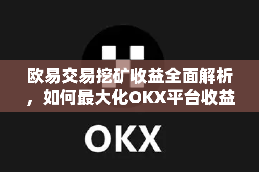 欧易交易挖矿收益全面解析,如何最大化OKX平台收益? 欧易交易挖矿收益全面解析,如何最大化OKX平台收益?