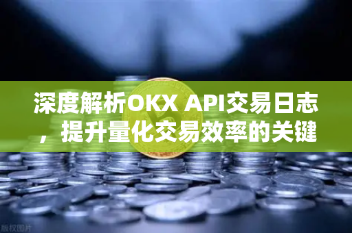 深度解析OKX API交易日志,提升量化交易效率的关键工具 深度解析OKX API交易日志,提升量化交易效率的关键工具