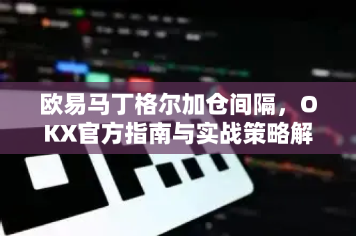 欧易马丁格尔加仓间隔,OKX官方指南与实战策略解析 欧易马丁格尔加仓间隔,OKX官方指南与实战策略解析