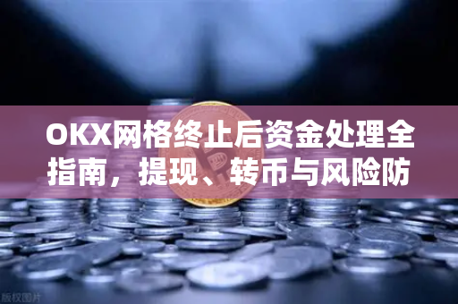 OKX网格终止后资金处理全指南,提现、转币与风险防范策略 OKX网格终止后资金处理全指南,提现、转币与风险防范策略