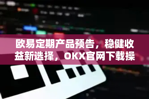 欧易定期产品预告，稳健收益新选择，OKX官网下载操作指引