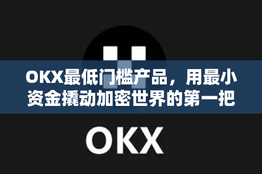 OKX最低门槛产品,用最小资金撬动加密世界的第一把钥匙 OKX最低门槛产品,用最小资金撬动加密世界的第一把钥匙