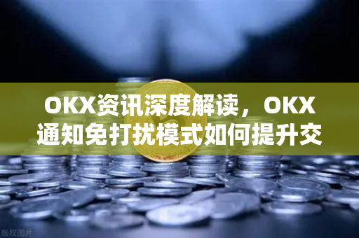 OKX资讯深度解读，OKX通知免打扰模式如何提升交易体验？