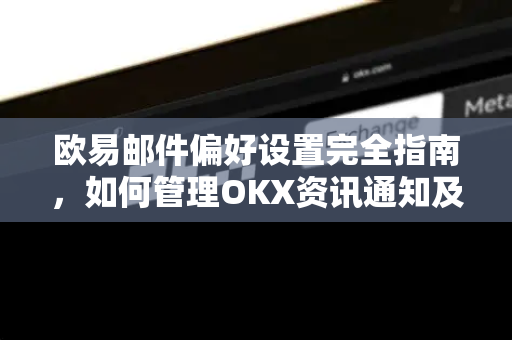 欧易邮件偏好设置完全指南,如何管理OKX资讯通知及优化交易体验 欧易邮件偏好设置完全指南,如何管理OKX资讯通知及优化交易体验