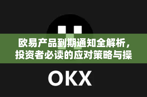 欧易产品到期通知全解析，投资者必读的应对策略与操作指南