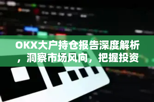 OKX大户持仓报告深度解析,洞察市场风向,把握投资先机 OKX大户持仓报告深度解析,洞察市场风向,把握投资先机