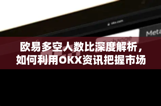 欧易多空人数比深度解析，如何利用OKX资讯把握市场情绪与交易机会