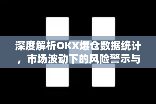 深度解析OKX爆仓数据统计，市场波动下的风险警示与应对策略