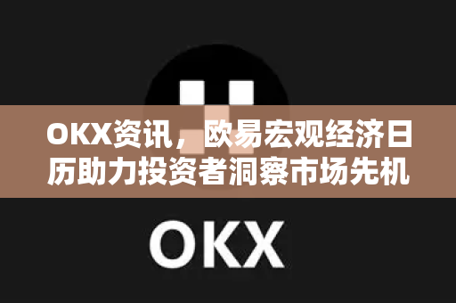 OKX资讯，欧易宏观经济日历助力投资者洞察市场先机