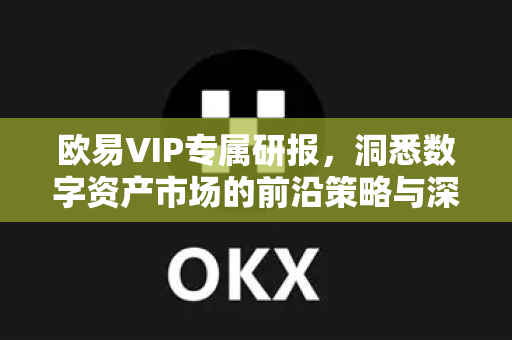 欧易VIP专属研报，洞悉数字资产市场的前沿策略与深度洞察
