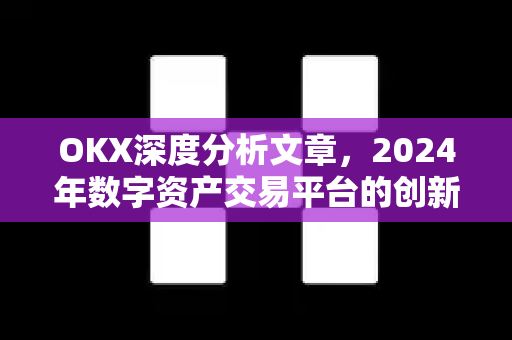OKX深度分析文章,2024年数字资产交易平台的创新与未来 OKX深度分析文章,2024年数字资产交易平台的创新与未来