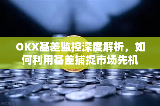 OKX基差监控深度解析，如何利用基差捕捉市场先机