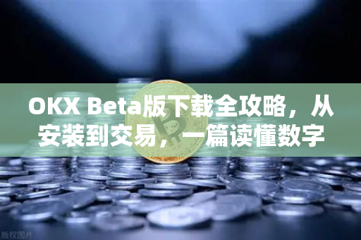 OKX Beta版下载全攻略,从安装到交易,一篇读懂数字资产新体验 OKX Beta版下载全攻略,从安装到交易,一篇读懂数字资产新体验