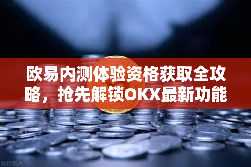 欧易内测体验资格获取全攻略,抢先解锁OKX最新功能 欧易内测体验资格获取全攻略,抢先解锁OKX最新功能
