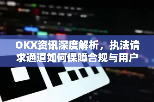 OKX资讯深度解析，执法请求通道如何保障合规与用户权益？