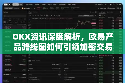 OKX资讯深度解析，欧易产品路线图如何引领加密交易新未来？