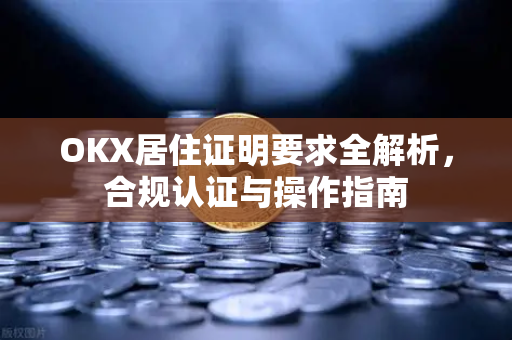 OKX居住证明要求全解析,合规认证与操作指南 OKX居住证明要求全解析,合规认证与操作指南