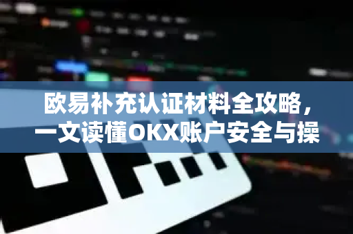 欧易补充认证材料全攻略，一文读懂OKX账户安全与操作指南