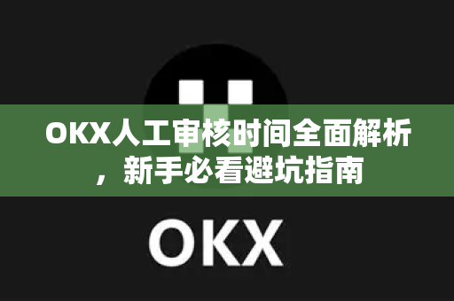 OKX人工审核时间全面解析，新手必看避坑指南