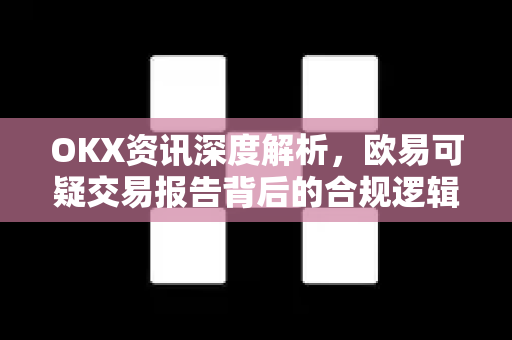 OKX资讯深度解析,欧易可疑交易报告背后的合规逻辑与用户应对指南 OKX资讯深度解析,欧易可疑交易报告背后的合规逻辑与用户应对指南