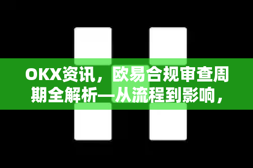 OKX资讯,欧易合规审查周期全解析—从流程到影响,一篇读懂 OKX资讯,欧易合规审查周期全解析—从流程到影响,一篇读懂