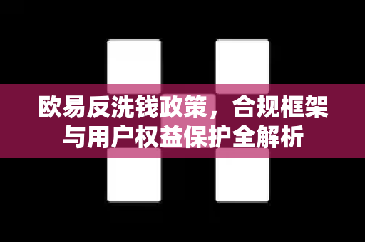 欧易反洗钱政策，合规框架与用户权益保护全解析