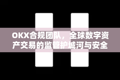 OKX合规团队,全球数字资产交易的监管护城河与安全基石 OKX合规团队,全球数字资产交易的监管护城河与安全基石