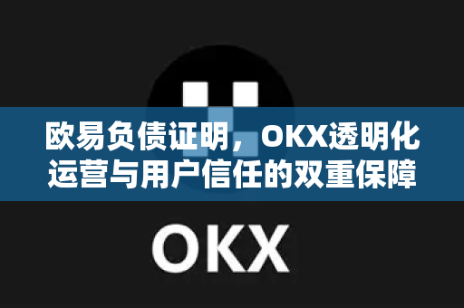 欧易负债证明,OKX透明化运营与用户信任的双重保障 欧易负债证明,OKX透明化运营与用户信任的双重保障