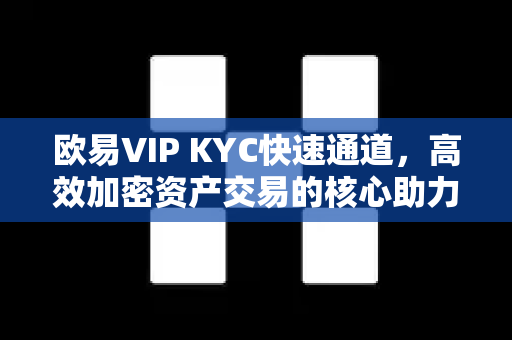 欧易VIP KYC快速通道,高效加密资产交易的核心助力 欧易VIP KYC快速通道,高效加密资产交易的核心助力