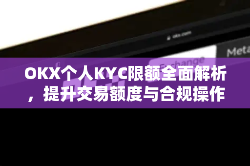 OKX个人KYC限额全面解析,提升交易额度与合规操作指南 OKX个人KYC限额全面解析,提升交易额度与合规操作指南