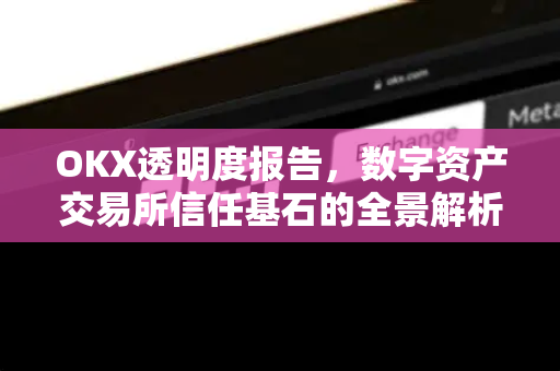OKX透明度报告，数字资产交易所信任基石的全景解析