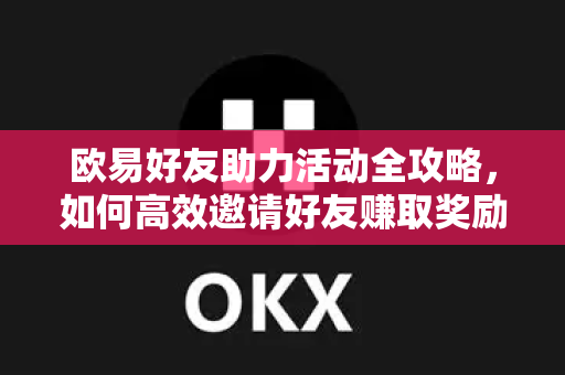 欧易好友助力活动全攻略，如何高效邀请好友赚取奖励？