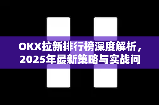 OKX拉新排行榜深度解析,2025年最新策略与实战问答(附OKX官网下载指南) OKX拉新排行榜深度解析,2025年最新策略与实战问答(附OKX官网下载指南)