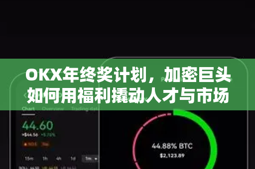 OKX年终奖计划，加密巨头如何用福利撬动人才与市场？