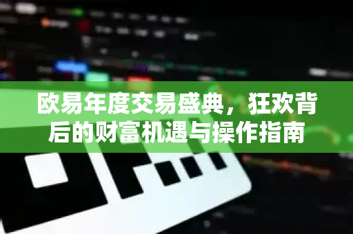 欧易年度交易盛典,狂欢背后的财富机遇与操作指南 欧易年度交易盛典,狂欢背后的财富机遇与操作指南