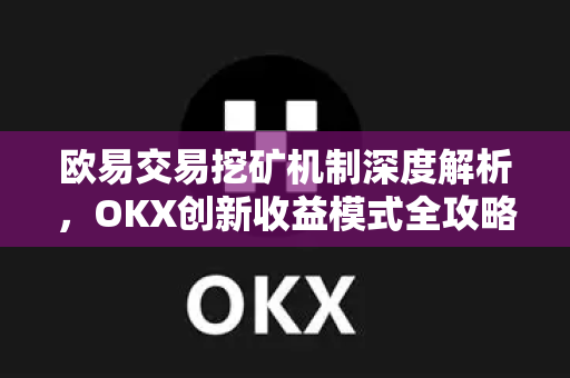 欧易交易挖矿机制深度解析,OKX创新收益模式全攻略 欧易交易挖矿机制深度解析,OKX创新收益模式全攻略