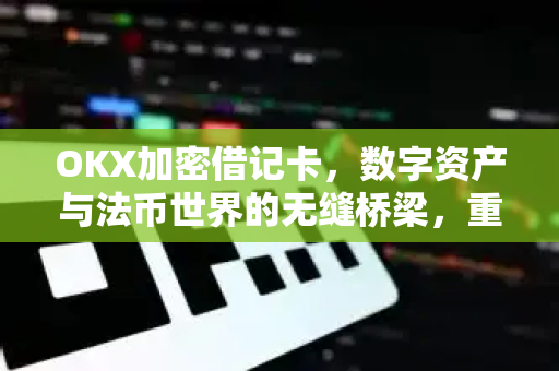 OKX加密借记卡,数字资产与法币世界的无缝桥梁,重塑支付新体验 OKX加密借记卡,数字资产与法币世界的无缝桥梁,重塑支付新体验