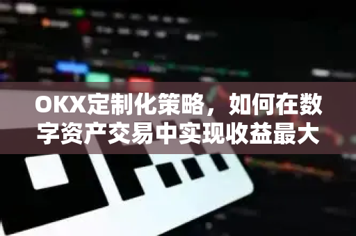 OKX定制化策略,如何在数字资产交易中实现收益最大化与风险管理 OKX定制化策略,如何在数字资产交易中实现收益最大化与风险管理