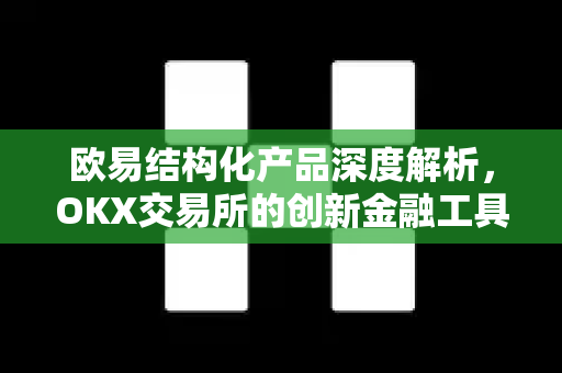 欧易结构化产品深度解析，OKX交易所的创新金融工具与投资策略
