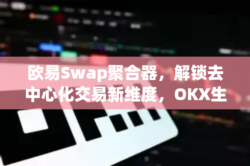 欧易Swap聚合器,解锁去中心化交易新维度,OKX生态战略升级全解析 欧易Swap聚合器,解锁去中心化交易新维度,OKX生态战略升级全解析