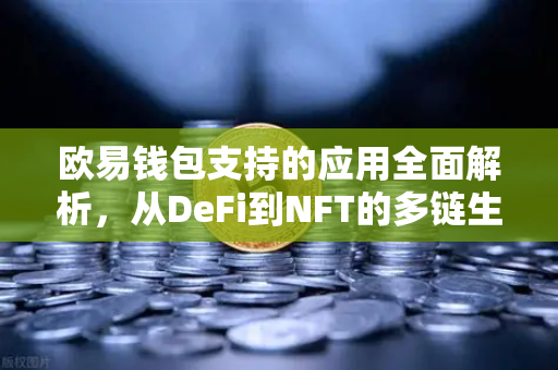 欧易钱包支持的应用全面解析，从DeFi到NFT的多链生态探索