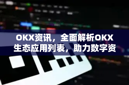 OKX资讯，全面解析OKX生态应用列表，助力数字资产高效管理