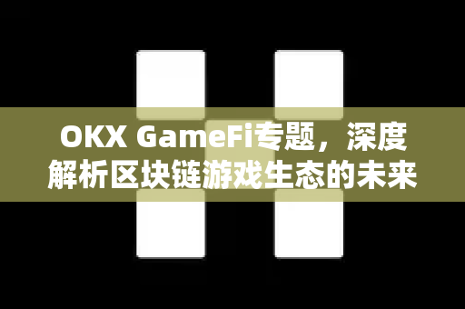 OKX GameFi专题,深度解析区块链游戏生态的未来与投资机遇 OKX GameFi专题,深度解析区块链游戏生态的未来与投资机遇