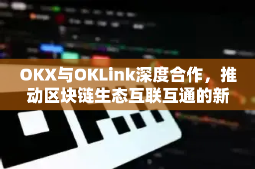 OKX与OKLink深度合作，推动区块链生态互联互通的新篇章